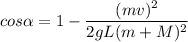 cos\alpha = 1-\dfrac{(mv)^{2} }{2gL (m+M)^{2} }