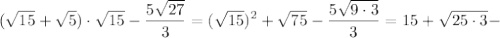 \displaystyle (\sqrt{15}+ \sqrt 5) \cdot \sqrt{15}- \frac{5 \sqrt{27}}{3}=(\sqrt{15})^2+ \sqrt{75}- \frac{5 \sqrt{9 \cdot 3}}{3}=15+ \sqrt{25 \cdot 3}-