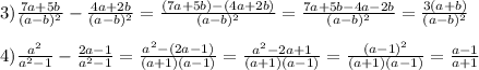 3) \frac{7a+5b}{(a-b)^2} - \frac{4a+2b}{(a-b)^2} = \frac{(7a+5b)-(4a+2b)}{(a-b)^2} =\frac{7a+5b-4a-2b}{(a-b)^2} =\frac{3(a+b)}{(a-b)^2} \\ \\ &#10;4) \frac{a^2}{a^2-1} - \frac{2a-1}{a^2-1} = \frac{a^2-(2a-1)}{(a+1)(a-1)} =\frac{a^2-2a+1}{(a+1)(a-1)} =\frac{(a-1)^2}{(a+1)(a-1)} =\frac{a-1}{a+1}