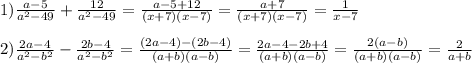 1) \frac{a-5}{a^2-49} + \frac{12}{a^2-49} = \frac{a-5+12}{(x+7)(x-7)} =\frac{a+7}{(x+7)(x-7)}=\frac{1}{x-7} \\ \\ &#10;2) \frac{2a-4}{a^2-b^2} - \frac{2b-4}{a^2-b^2} = \frac{(2a-4)-(2b-4)}{(a+b)(a-b)} = \frac{2a-4-2b+4}{(a+b)(a-b)}=\frac{2(a-b)}{(a+b)(a-b)}=\frac{2}{a+b}