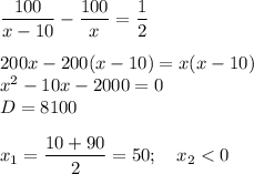 \dfrac{100}{x-10} - \dfrac{100}{x} = \dfrac{1}{2} \\\\200x-200(x-10)=x(x-10)\\x^2-10x-2000=0\\D=8100\\\\x_1= \dfrac{10+90}{2} =50;\quad x_2