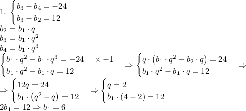 1.\;\begin{cases}b_3-b_4=-24\\b_3-b_2=12\end{cases}\\b_2=b_1\cdot q\\b_3=b_1\cdot q^2\\b_4=b_1\cdot q^3\\\begin{cases}b_1\cdot q^2-b_1\cdot q^3=-24\;\;\;\;\times-1\\b_1\cdot q^2-b_1\cdot q=12\end{cases}\Rightarrow\begin{cases}q\cdot\left(b_1\cdot q^2-b_2\cdot q\right)=24\\b_1\cdot q^2-b_1\cdot q=12\end{cases}\Rightarrow\\\Rightarrow\begin{cases}12q=24\\b_1\cdot\left(q^2-q\right)=12\end{cases}\Rightarrow\begin{cases}q=2\\b_1\cdot(4-2)=12\end{cases}\\2b_1=12\Rightarrow b_1=6