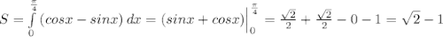 S = \int\limits^\frac{\pi }{4} _0 {(cos x - sin x)} \, dx = (sin x + cos x)\Big|^{\frac{\pi}{4}}_{0} }=\frac{\sqrt{2} }{2} + \frac{\sqrt{2}}{2}- 0 - 1 = \sqrt{2} -1