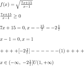 f(x)=\sqrt{\frac{7x+15}{x-1}}\\\\\frac{7x+15}{x-1} \geq 0\\\\7x+15=0,x=-\frac{15}{7}=-2\frac{1}{7}\\\\x-1=0,x=1\\\\++++[-2\frac{1}{7}]------(1)++++\\\\x\in (-\infty,\; -2\frac{1}{7}]U(1,+\infty)