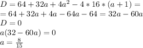 D=64+32a+4a^2-4*16*(a+1)= \\ = 64+32a+4a-64a-64=32a-60a \\ D=0 \\ a(32-60a)=0 \\ a= \frac{8}{15}