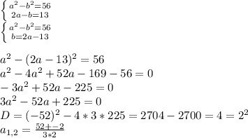 \left \{ {{ a^{2} - b^{2} =56} \atop {2a-b=13}} \right. \\ \left \{ {{ a^{2} - b^{2} =56} \atop {b=2a-13}} \right. \\ \\ a^{2}-(2a-13)^{2}=56 \\ a^{2}-4 a^{2}+52a-169-56=0 \\ -3 a^{2}+52a-225=0 \\ 3 a^{2}-52a+225=0 \\ D=(-52)^{2}-4*3*225=2704-2700=4= 2^{2} \\ a_{1,2}= \frac{52+-2}{3*2}