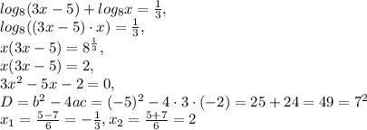 log _{8} (3x-5)+log _{8} x= \frac{1}{3} , \\ log _{8}( (3x-5)\cdot x)= \frac{1}{3} , \\ x(3x-5)=8 ^{ \frac{1}{3} } , \\x(3x-5)=2, \\ 3 x^{2} -5x-2=0, \\ D=b ^{2}-4ac=(-5) ^{2} -4\cdot 3\cdot (-2)=25+24=49=7 ^{2} \\ x _{1}= \frac{5-7}{6} =- \frac{1}{3} , x _{2}= \frac{5+7}{6}=2 &#10; &#10;
