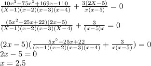 \frac{10x^3-75x^2+169x-110}{(X-1)(x-2)(x-3)(x-4)} + \frac{3(2X-5)}{x(x-5)} =0 \\ \\ \frac{(5x^2-25x+22)(2x-5)}{(X-1)(x-2)(x-3)(X-4)} + \frac{3}{(x-5)x} =0 \\ \\ (2x-5)( \frac{5x^2-25x+22}{(x-1)(x-2)(x-3)(x-4)} + \frac{3}{x(x-5)} )=0 \\ 2x-5=0 \\ x=2.5