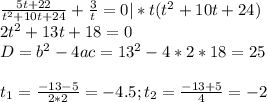 \frac{5t+22}{t^2+10t+24} + \frac{3}{t}=0|*t(t^2+10t+24) \\ 2t^2+13t+18=0 \\ D=b^2-4ac=13^2-4*2*18=25 \\ \\ t_1= \frac{-13-5}{2*2} =-4.5;t_2= \frac{-13+5}{4}=-2