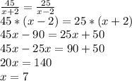 \frac{45}{x+2}= \frac{25}{x-2} \\ 45*(x-2)=25*(x+2) \\ 45x-90=25x+50 \\ 45x-25x=90+50 \\ 20x=140 \\ x=7