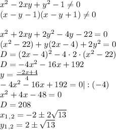 x^2-2xy+y^2-1 \neq 0 \\ (x-y-1)(x-y+1) \neq 0 \\ \\ x^2+2xy+2y^2-4y-22=0 \\ (x^2-22)+y(2x-4)+2y^2=0 \\ D=(2x-4)^2-4\cdot 2\cdot (x^2-22) \\ D=-4x^2-16x+192 \\ y= \frac{-2x+4}{4} \\ -4x^2-16x+192=0|:(-4) \\ x^2+4x-48=0 \\ D=208 \\ x_1_,_2=-2\pm 2\sqrt{13} \\ y_1_,_2=2 \pm \sqrt{13}