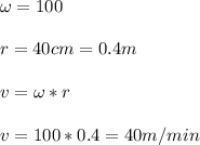 \omega=100 \\ \\ r=40cm=0.4m \\ \\ v=\omega*r \\ \\ v=100*0.4=40m/min