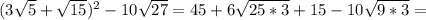 (3 \sqrt{5}+ \sqrt{15} ) ^{2} -10 \sqrt{27}=45+6 \sqrt{25*3}+15-10 \sqrt{9*3}=&#10;