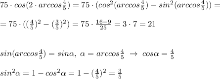 75\cdot cos(2\cdot arccos\frac{4}{5})=75\cdot (cos^2(arccos\frac{4}{5})-sin^2(arccos\frac{4}{5}))=\\\\=75\cdot ((\frac{4}{5})^2-(\frac{3}{5})^2)=75\cdot \frac{16-9}{25}=3\cdot 7=21\\\\\\sin(arccos\frac{4}{5})=sin \alpha ,\; \alpha =arccos\frac{4}{5}\; \to \; cos \alpha =\frac{4}{5}\\\\sin^2 \alpha =1-cos^2 \alpha =1-(\frac{4}{5})^2=\frac{3}{5}