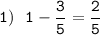 \displaystyle\tt1) \ \ 1-\frac{3}{5}=\frac{2}{5}