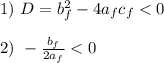 &#10;1) \ D = b_f^2 - 4a_fc_f < 0\\\\&#10;2) \ -\frac{b_f}{2a_f} < 0