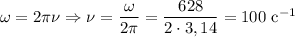 \omega = 2\pi\nu \Rightarrow \nu = \dfrac{\omega}{2\pi} = \dfrac{628}{2 \cdot 3,14} = 100 \ \text{c}^{-1}