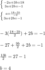 \left \{ {{-2a+3b=18} \atop {3a+2b=-1}} \right. &#10;\\\\ \left \{ {{a=\frac{18-3b}{-2}} \atop {3a+2b=-1}} \right. &#10;\\\\\\-3(\frac{18-3b}{2})+2b=-1&#10;\\\\-27+\frac{9b}{2} +2b= -1&#10;\\\\\frac{13b}{2} = 27-1&#10;\\\\b=4