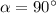 \alpha = 90^{\circ}