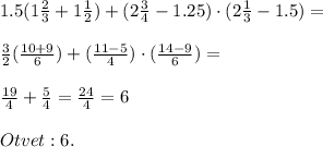 1.5(1\frac{2}{3}+1\frac{1}{2})+(2\frac{3}{4}-1.25)\cdot (2\frac{1}{3}-1.5)=\\\\\frac{3}{2}(\frac{10+9}{6})+(\frac{11-5}{4})\cdot (\frac{14-9}{6})=\\\\\frac{19}{4}+\frac{5}{4}=\frac{24}{4}=6\\\\Otvet:6.