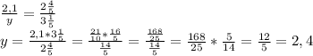 \frac{2,1}{y}=\frac{2\frac{4}{5}}{3\frac{1}{5}}\\y=\frac{2,1*3\frac{1}{5}}{2\frac{4}{5}}=\frac{\frac{21}{10}*\frac{16}{5}}{\frac{14}{5}}=\frac{\frac{168}{25}}{\frac{14}{5}}=\frac{168}{25}*\frac{5}{14}=\frac{12}{5}=2,4