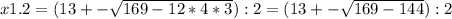 x1.2=( 13+- \sqrt{169-12*4*3}):2=(13+- \sqrt{169-144} ):2