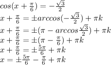 cos(x+ \frac{ \pi }{6} )=- \frac{ \sqrt{3} }{2} \\ x+ \frac{ \pi }{6}=б arccos(- \frac{ \sqrt{3} }{2})+ \pi k \\ x+ \frac{ \pi }{6}= б( \pi -arccos \frac{ \sqrt{3} }{2}) +\pi k \\ x+ \frac{ \pi }{6}= б( \pi -\frac{ \pi }{6})+\pi k \\ x+ \frac{ \pi }{6}= б \frac{5 \pi }{6} + \pi k \\ x=б \frac{5 \pi }{6} -\frac{ \pi }{6}+ \pi k