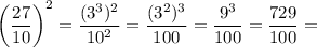 \displaystyle \bigg( \frac{27}{10} \bigg) ^2 =\frac{(3^3)^2}{10^2} =\frac{(3^2)^3}{100} =\frac{9^3}{100} =\frac{729}{100} =