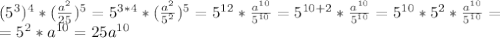 (5^3)^4* (\frac{a^2}{25})^5=5^{3*4}*( \frac{a^2}{5^2})^5=5^{12} * \frac{a^{10}}{5^{10}}=5^{10+2} * \frac{a^{10}}{5^{10}}=5^{10}*5^2 * \frac{a^{10}}{5^{10}}= \\ =5^2*a^{10}=25a^{10}