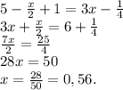 5- \frac{x}{2} + 1 = 3x - \frac{1}{4} \\ &#10;3x+\frac{x}{2}=6+ \frac{1}{4} \\ &#10; \frac{7x}{2} = \frac{25}{4} \\ &#10;28x=50 \\ &#10;x= \frac{28}{50}=0,56.