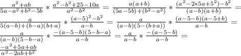 \frac{a^2+ab}{5a-a^2+b^2-5b}* \frac{a^2-b^2+25-10a}{a^2-b^2} = \frac{a(a+b)}{(5a-5b)+(b^2-a^2)}* \frac{(a^2-2*5a+5^2)-b^2}{(a-b)(a+b)} = \\ \frac{a}{5(a-b)+(b-a)(b+a)}* \frac{(a-5)^2-b^2}{a-b} =\frac{a}{(a-b)(5-(b+a))}* \frac{(a-5-b)(a-5+b)}{a-b} = \\ \frac{a}{(a-b)(5-b-a)}* \frac{-(a-5-b)(5-b-a)}{a-b}=\frac{a}{a-b}* \frac{-(a-5-b)}{a-b}= \\ \frac{-a^2+5a+ab}{a^2-2ab+b^2}