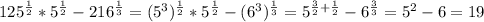 125^{\frac{1}{2}}*5^{\frac{1}{2}}-216^{\frac{1}{3}}=(5^3)^{\frac{1}{2}}*5^{\frac{1}{2}}-(6^3)^{\frac{1}{3}}=5^{\frac{3}{2}+\frac{1}{2}}-6^{\frac{3}{3}}=5^2-6=19