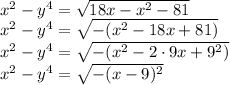 x^2-y^4=\sqrt{18x-x^2-81} &#10;\\\&#10;x^2-y^4=\sqrt{-(x^2-18x+81)} &#10;\\\&#10;x^2-y^4=\sqrt{-(x^2-2\cdot9x+9^2)}&#10;\\\&#10; x^2-y^4=\sqrt{-(x-9)^2}