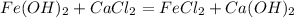 Fe(OH)_{2}+CaCl_{2}=FeCl_{2}+Ca(OH)_{2}