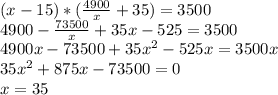 (x-15)*(\frac{4900}{x}+35)=3500\\4900-\frac{73500}{x}+35x-525=3500\\4900x-73500+35x^2-525x=3500x\\35x^2+875x-73500=0\\x=35
