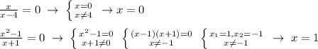 \frac{x}{x-4}=0\; \to \; \left \{ {{x=0} \atop {x\ne 4}} \right. \; \to x=0\\\\\frac{x^2-1}{x+1}=0\; \to \; \left \{ {{x^2-1=0} \atop {x+1\ne 0}} \right. \; \left \{ {{(x-1)(x+1)=0} \atop {x\ne -1}} \right. \; \left \{ {{x_1=1,x_2=-1} \atop {x\ne -1}} \right. \; \to \; x=1