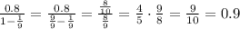 \frac{0.8}{1- \frac{1}{9} } =\frac{0.8}{ \frac{9}{9} - \frac{1}{9} } =\frac{ \frac{8}{10} }{ \frac{8}{9} } = \frac{4}{5} \cdot \frac{9}{8}= \frac{9}{10} =0.9