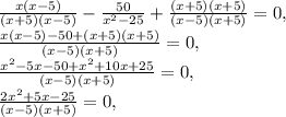 \frac{x(x-5)}{(x+5)(x-5)}- \frac{50}{ x^{2} -25}+ \frac{(x+5)(x+5)}{(x-5)(x+5)}=0, \\ \frac{x(x-5)-50+(x+5)(x+5)}{(x-5)(x+5)}=0,\\ \frac{x ^{2} -5x-50+ x^{2} +10x+25}{(x-5)(x+5)}=0,\\\frac{2x ^{2} +5x-25}{(x-5)(x+5)}=0,