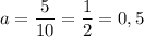 a = \dfrac{5}{10} = \dfrac{1}{2} = 0,5