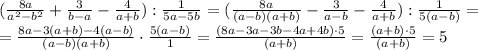 (\frac{8a}{a ^{2}-b ^{2} }+ \frac{3}{b-a}- \frac{4}{a+b}): \frac{1}{5a-5b} = (\frac{8a}{(a -b)(a+b)}- \frac{3}{a-b}- \frac{4}{a+b}): \frac{1}{5(a-b)}= \\ = \frac{8a-3(a+b)-4(a-b)}{(a -b)(a+b)}\cdot \frac{5(a-b)}{1}=\frac{(8a-3a-3b-4a+4b)\cdot 5}{(a +b)}=\frac{(a+b)\cdot 5}{(a +b)}=5