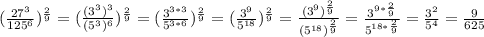 ( \frac{27^{3} }{ 125^{6} } )^{ \frac{2}{9} } =( \frac{( 3^{3})^{3} }{ (5^{3} )^{6} } )^{ \frac{2}{9} } =( \frac{ 3^{3*3}}{5^{3*6}})^{ \frac{2}{9} }=( \frac{ 3^{9}}{5^{18}})^{ \frac{2}{9} }= \frac{ (3^{9})^{ \frac{2}{9} } }{ (5^{18})^{ \frac{2}{9} } } = \frac{ 3^{9* \frac{2}{9} } }{ 5^{18* \frac{2}{9} } } = \frac{ 3^{2} }{ 5^{4} } = \frac{9}{625}