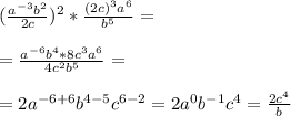 (\frac{a^{-3}b^2}{2c})^2 * \frac{(2c)^3a^6}{b^5}= \\\\= \frac{a^{-6}b^4*8c^3a^6}{4c^2b^5}=\\\\=2a^{-6+6}b^{4-5}c^{6-2} =2a^0b^{-1}c^4= \frac{2c^4}{b}