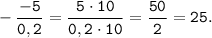 \tt \displaystyle -\frac{-5}{0,2}=\frac{5 \cdot 10}{0,2 \cdot 10}=\frac{50}{2}=25.