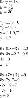 0.6y=18 \\ &#10;y= \frac{18}{0.6} \\ &#10;y = 30 \\ &#10;&#10;7y-11.9=0 \\ &#10;7y=11.9 \\ &#10;y= 11.9/7 \\ &#10;y=1.7 \\ &#10;&#10;6x-0.8=3x+2.2 \\ &#10;6x-3x=2.2+0.8 \\ &#10;3x=3 \\ &#10;x=1 \\ &#10;&#10;&#10;5y-(7y+7) =9 \\ &#10;5y-7y-7=9 \\ &#10;-2y=9+7 \\ &#10;-2y=16 \\ &#10;y=-8