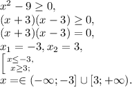 x^2-9 \geq 0, \\&#10;(x+3)(x-3) \geq 0, \\ (x+3)(x-3) = 0, \\ x_1=-3, x_2=3, \\&#10; \left [ {{x \leq -3,} \atop {x \geq 3;}} \right. \\ x =\in(-\infty;-3]\cup[3;+\infty).