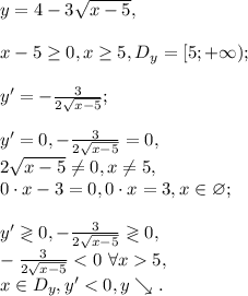y=4-3 \sqrt{x-5}, \\ \\ x-5 \geq 0, x \geq 5, D_y=[5;+\infty); \\ \\ &#10;y'=-\frac{3}{2 \sqrt{x-5}}; \\ \\ &#10;y'=0, -\frac{3}{2 \sqrt{x-5}}=0, \\ &#10;2 \sqrt{x-5} \neq 0, x \neq 5, \\&#10;0\cdot x-3=0, 0\cdot x=3, x\in\varnothing; \\ \\ &#10;y'\gtrless0, -\frac{3}{2 \sqrt{x-5}}\gtrless0, \\ &#10;-\frac{3}{2 \sqrt{x-5}}5, \\ &#10;x\in D_y, y'