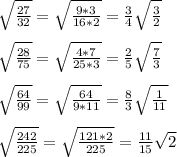 \sqrt{\frac{27}{32}}=\sqrt{\frac{9*3}{16*2}}=\frac34\sqrt{\frac32}\\&#10;\\&#10;\sqrt{\frac{28}{75}}=\sqrt{\frac{4*7}{25*3}}=\frac25\sqrt{\frac{7}{3}}\\&#10;\\&#10;\sqrt{\frac{64}{99}}=\sqrt{\frac{64}{9*11}}=\frac83\sqrt\frac1{11}\\&#10;\\&#10;\sqrt{\frac{242}{225}}=\sqrt{\frac{121*2}{225}}=\frac{11}{15}\sqrt2