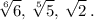 \displaystyle \sqrt[6]{6} ,\, \sqrt[5]{5} ,\, \sqrt{2} \, .