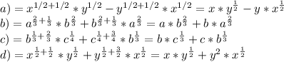 a) =x^{1/2+1/2}*y^{1/2}-y^{1/2+1/2}*x^{1/2}=x*y^{ \frac{1}{2}}-y*x^{ \frac{1}{2}} \\ &#10;b) =a^{ \frac{2}{3}+\frac{1}{3}}*b^{ \frac{2}{3} }+b^{ \frac{2}{3}+\frac{1}{3}}*a^{ \frac{2}{3}}=a* b^{ \frac{2}{3}}+b*a^{ \frac{2}{3}} \\ &#10;c)=b^{ \frac{1}{3}+ \frac{2}{3}}*c^{ \frac{1}{4}}+c^{ \frac{1}{4}+ \frac{3}{4} }*b^{ \frac{1}{3}}=b*c^{ \frac{1}{3}}+c*b^{ \frac{1}{3}} \\ &#10;d) =x^{ \frac{1}{2}+\frac{1}{2}}*y^{\frac{1}{2}}+y^{\frac{1}{2}+\frac{3}{2}}*x^{\frac{1}{2}}=x*y^{\frac{1}{2}}+y^2*x^{\frac{1}{2}}