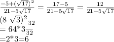 \frac{-5+ (\sqrt{17} )^{2} }{21-5 \sqrt{17} } = \frac{17-5}{21-5 \sqrt{17} }= \frac{12}{21-5 \sqrt{17}} &#10;&#10; \frac{(8 \sqrt{3})^{2} }{32} }&#10;&#10;= \frac{64*3}{32} &#10;&#10;=2*3=6